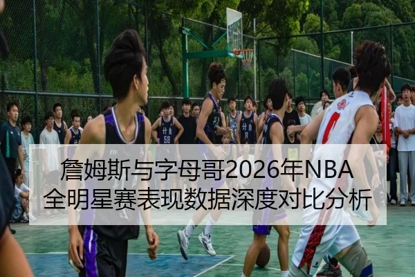 詹姆斯与字母哥2026年NBA全明星赛表现数据深度对比分析 - WANMEI